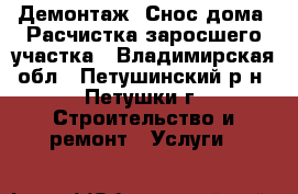 Демонтаж. Снос дома. Расчистка заросшего участка - Владимирская обл., Петушинский р-н, Петушки г. Строительство и ремонт » Услуги   